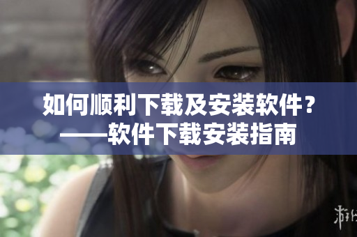 如何順利下載及安裝軟件？——軟件下載安裝指南