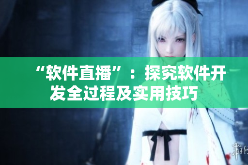 “軟件直播”：探究軟件開(kāi)發(fā)全過(guò)程及實(shí)用技巧