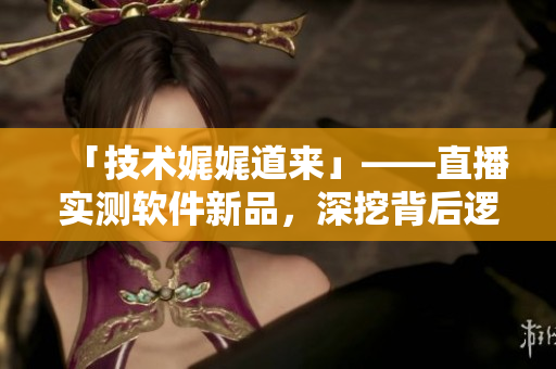 「技術(shù)娓娓道來」——直播實(shí)測軟件新品，深挖背后邏輯