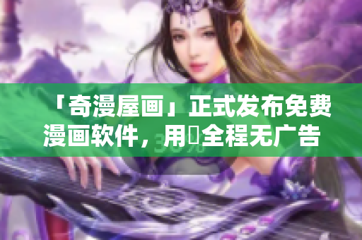 「奇漫屋畫(huà)」正式發(fā)布免費(fèi)漫畫(huà)軟件，用戶(hù)全程無(wú)廣告體驗(yàn)！