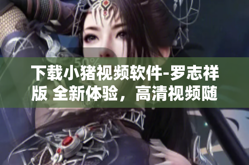 下載小豬視頻軟件-羅志祥版 全新體驗(yàn)，高清視頻隨心收看