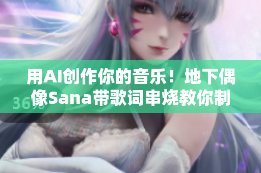 用AI創(chuàng)作你的音樂(lè)！地下偶像Sana帶歌詞串燒教你制作音樂(lè)軟件