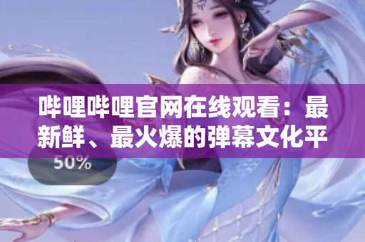 嗶哩嗶哩官網(wǎng)在線觀看：最新鮮、最火爆的彈幕文化平臺！