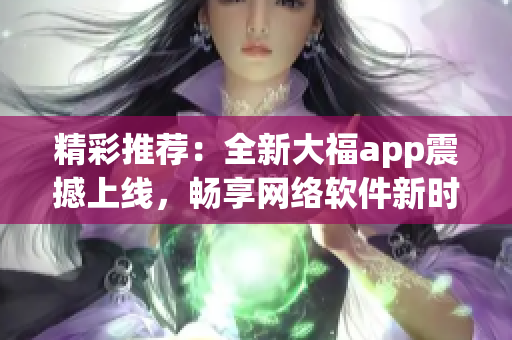 精彩推薦：全新大福app震撼上線，暢享網(wǎng)絡(luò)軟件新時代！
