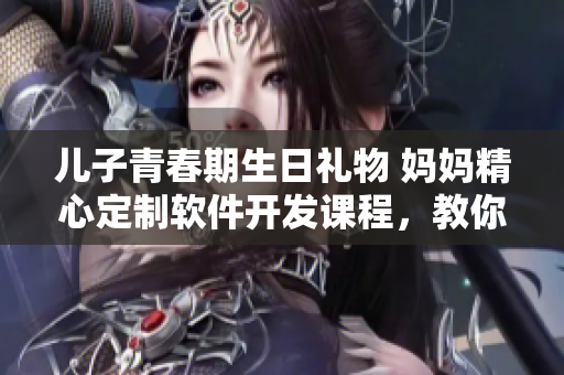 兒子青春期生日禮物 媽媽精心定制軟件開發(fā)課程，教你輕松掌握編程技能