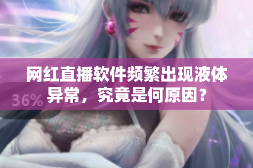 網(wǎng)紅直播軟件頻繁出現(xiàn)液體異常，究竟是何原因？