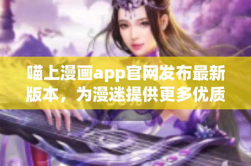 喵上漫畫app官網(wǎng)發(fā)布最新版本，為漫迷提供更多優(yōu)質(zhì)軟件體驗