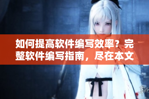 如何提高軟件編寫效率？完整軟件編寫指南，盡在本文！