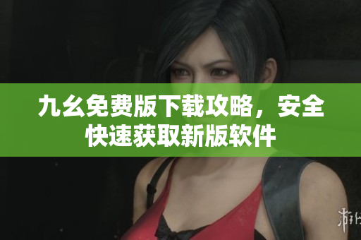 九幺免費版下載攻略，安全快速獲取新版軟件