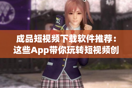 成品短視頻下載軟件推薦：這些App帶你玩轉(zhuǎn)短視頻創(chuàng)作！