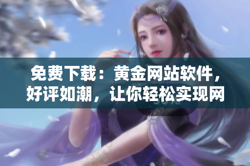 免費(fèi)下載：黃金網(wǎng)站軟件，好評(píng)如潮，讓你輕松實(shí)現(xiàn)網(wǎng)絡(luò)創(chuàng)新！