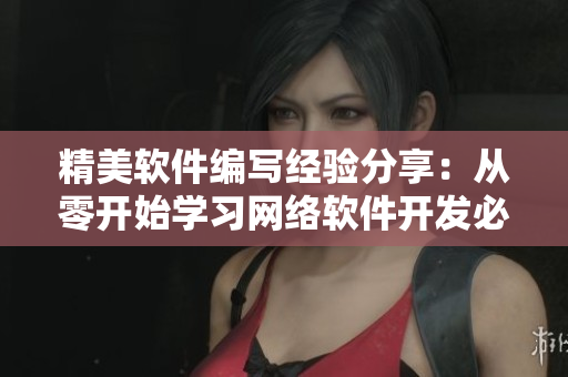 精美軟件編寫經(jīng)驗(yàn)分享：從零開始學(xué)習(xí)網(wǎng)絡(luò)軟件開發(fā)必備技能！