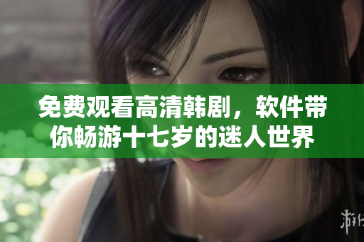免費(fèi)觀看高清韓劇，軟件帶你暢游十七歲的迷人世界