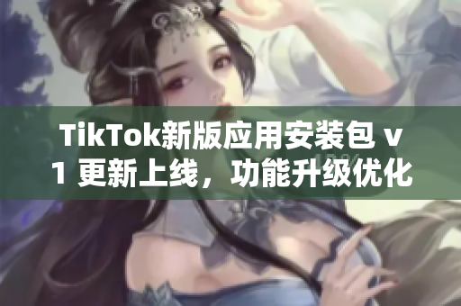 TikTok新版應(yīng)用安裝包 v1 更新上線，功能升級優(yōu)化