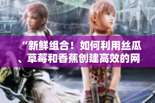 “新鮮組合！如何利用絲瓜、草莓和香蕉創(chuàng)建高效的網(wǎng)絡(luò)存儲軟件？”