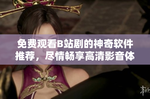 免費觀看B站劇的神奇軟件推薦，盡情暢享高清影音體驗