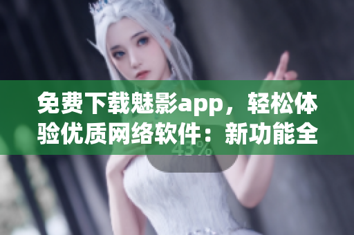 免費(fèi)下載魅影app，輕松體驗(yàn)優(yōu)質(zhì)網(wǎng)絡(luò)軟件：新功能全面升級(jí)！