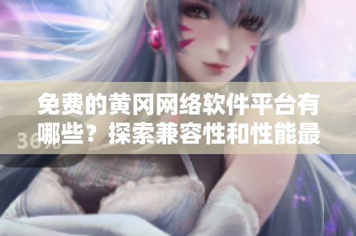 免費(fèi)的黃岡網(wǎng)絡(luò)軟件平臺(tái)有哪些？探索兼容性和性能最佳的工具！