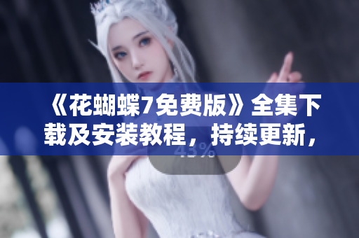 《花蝴蝶7免費版》全集下載及安裝教程，持續(xù)更新，適用于各種軟件平臺