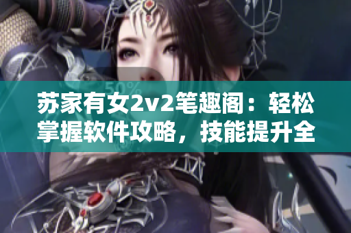 蘇家有女2v2筆趣閣：輕松掌握軟件攻略，技能提升全攻略
