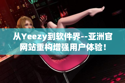 從Yeezy到軟件界--亞洲官網(wǎng)站重構(gòu)增強(qiáng)用戶(hù)體驗(yàn)！