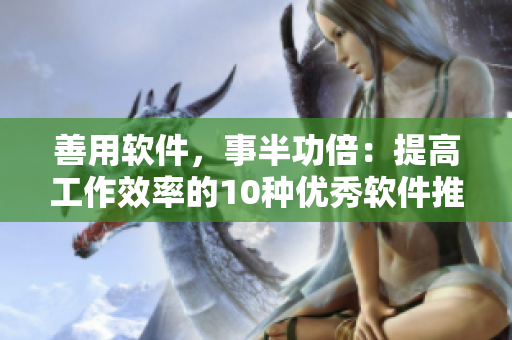 善用軟件，事半功倍：提高工作效率的10種優(yōu)秀軟件推薦