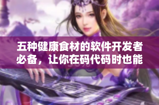 五種健康食材的軟件開發(fā)者必備，讓你在碼代碼時也能保持健康狀態(tài)！