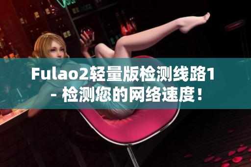 Fulao2輕量版檢測(cè)線路1 - 檢測(cè)您的網(wǎng)絡(luò)速度！