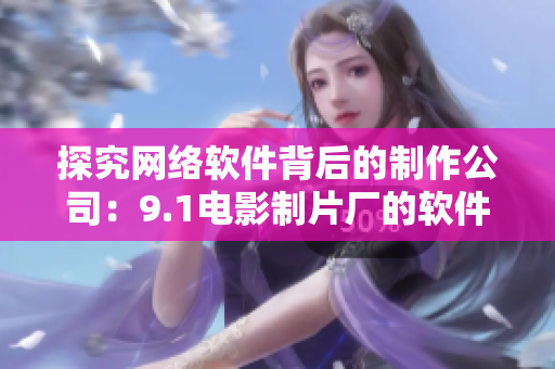 探究網(wǎng)絡(luò)軟件背后的制作公司：9.1電影制片廠的軟件制作團(tuán)隊(duì)是哪家？