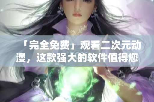 「完全免費」觀看二次元動漫，這款強大的軟件值得您一試！