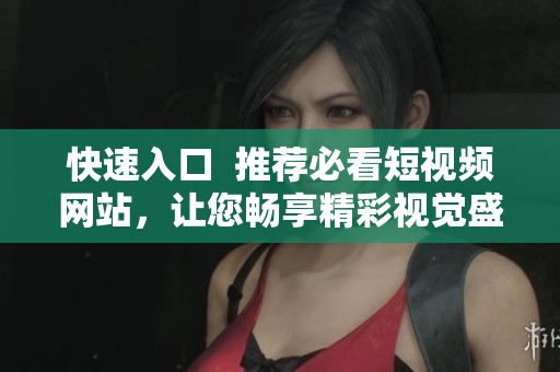 快速入口  推薦必看短視頻網站，讓您暢享精彩視覺盛宴