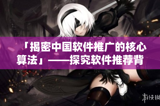 「揭密中國軟件推廣的核心算法」——探究軟件推薦背后的機(jī)制