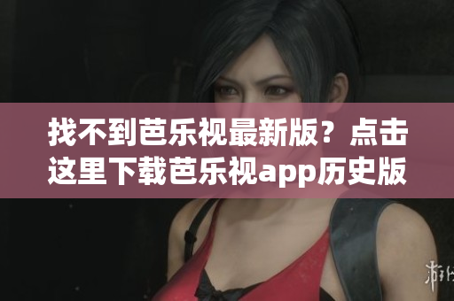 找不到芭樂視最新版？點(diǎn)擊這里下載芭樂視app歷史版本大全！