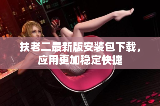 扶老二最新版安裝包下載，應用更加穩(wěn)定快捷