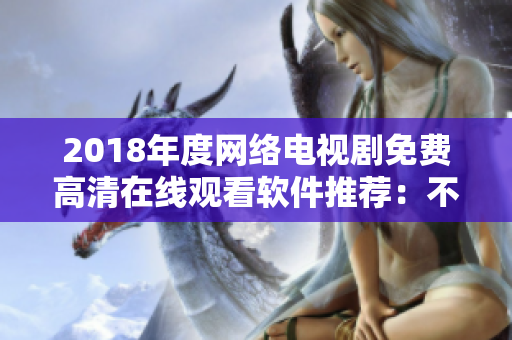 2018年度網(wǎng)絡電視劇免費高清在線觀看軟件推薦：不容錯過！