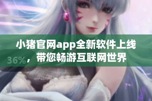 小豬官網(wǎng)app全新軟件上線，帶您暢游互聯(lián)網(wǎng)世界