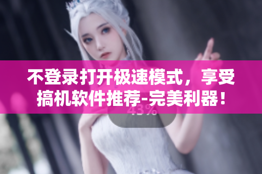不登錄打開極速模式，享受搞機(jī)軟件推薦-完美利器！