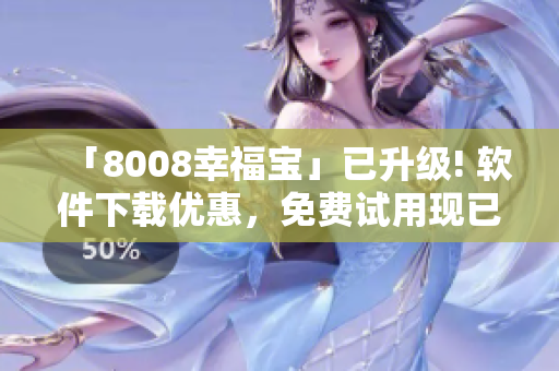 「8008幸福寶」已升級! 軟件下載優(yōu)惠，免費試用現(xiàn)已開啟！