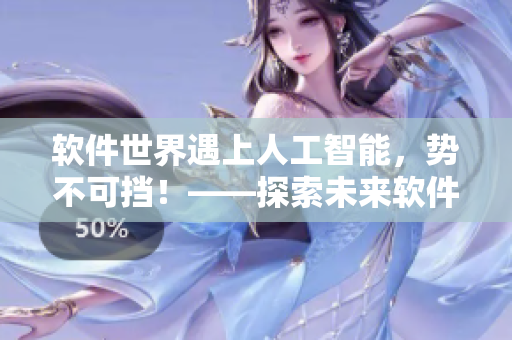 軟件世界遇上人工智能，勢不可擋！——探索未來軟件發(fā)展新趨勢