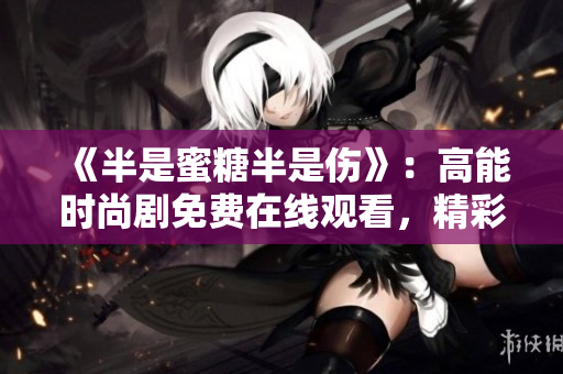 《半是蜜糖半是傷》：高能時尚劇免費(fèi)在線觀看，精彩不容錯過！