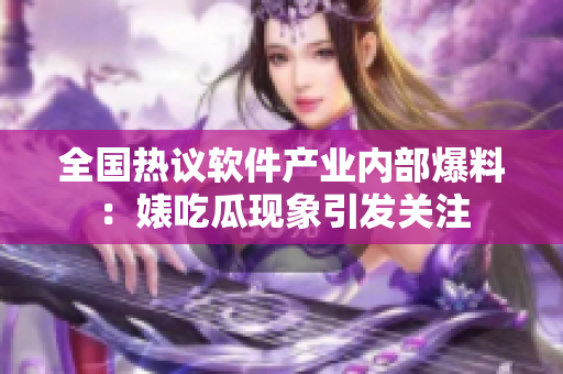 全國熱議軟件產(chǎn)業(yè)內部爆料：婊吃瓜現(xiàn)象引發(fā)關注