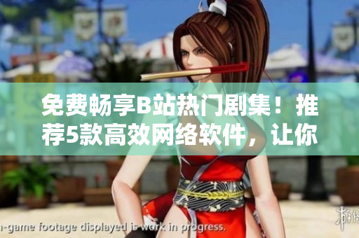 免費(fèi)暢享B站熱門劇集！推薦5款高效網(wǎng)絡(luò)軟件，讓你清爽觀看無(wú)壓力