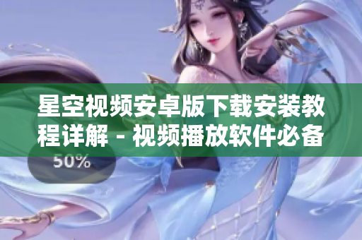 星空視頻安卓版下載安裝教程詳解 - 視頻播放軟件必備！