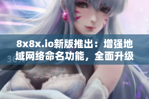 8x8x.io新版推出：增強(qiáng)地域網(wǎng)絡(luò)命名功能，全面升級(jí)軟件體驗(yàn)！