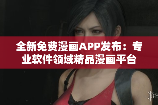 全新免費(fèi)漫畫APP發(fā)布：專業(yè)軟件領(lǐng)域精品漫畫平臺