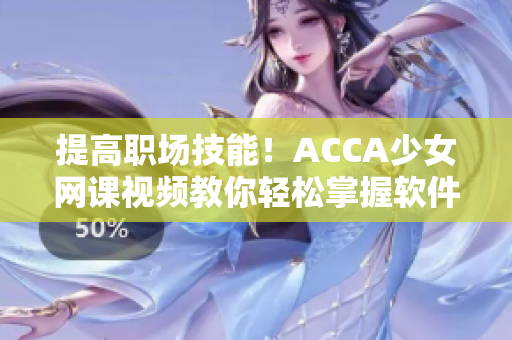 提高職場技能！ACCA少女網(wǎng)課視頻教你輕松掌握軟件使用技巧