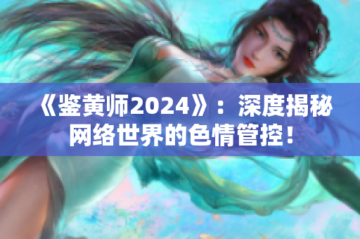 《鑒黃師2024》：深度揭秘網(wǎng)絡世界的色情管控！