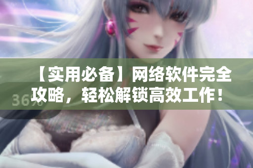【實用必備】網絡軟件完全攻略，輕松解鎖高效工作！