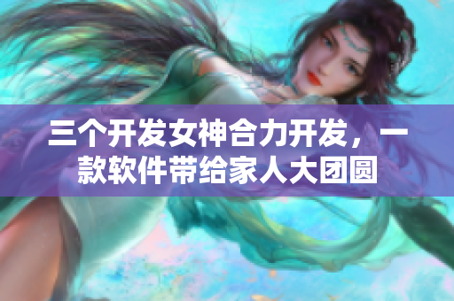 三個(gè)開發(fā)女神合力開發(fā)，一款軟件帶給家人大團(tuán)圓