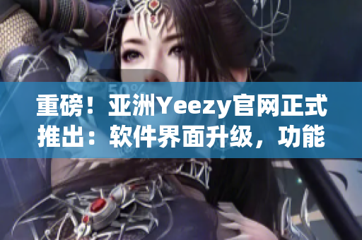 重磅！亞洲Yeezy官網(wǎng)正式推出：軟件界面升級，功能更豐富！